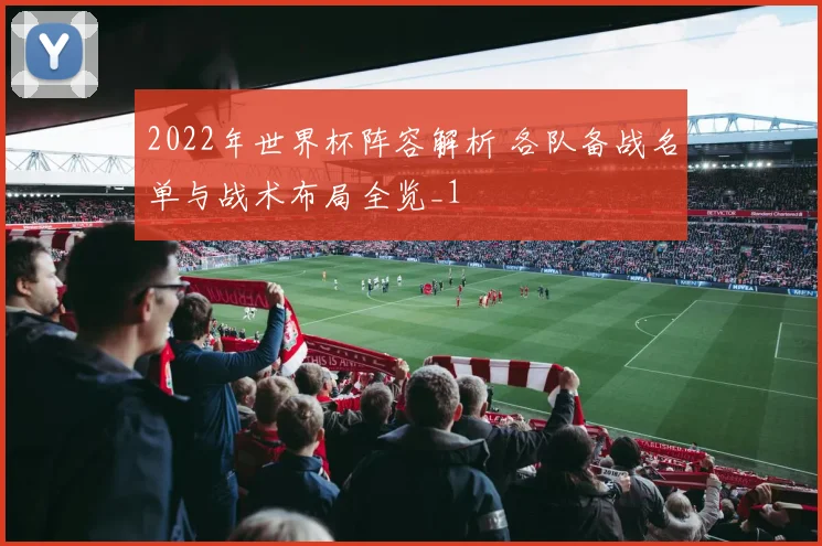 2022年世界杯阵容解析 各队备战名单与战术布局全览_1