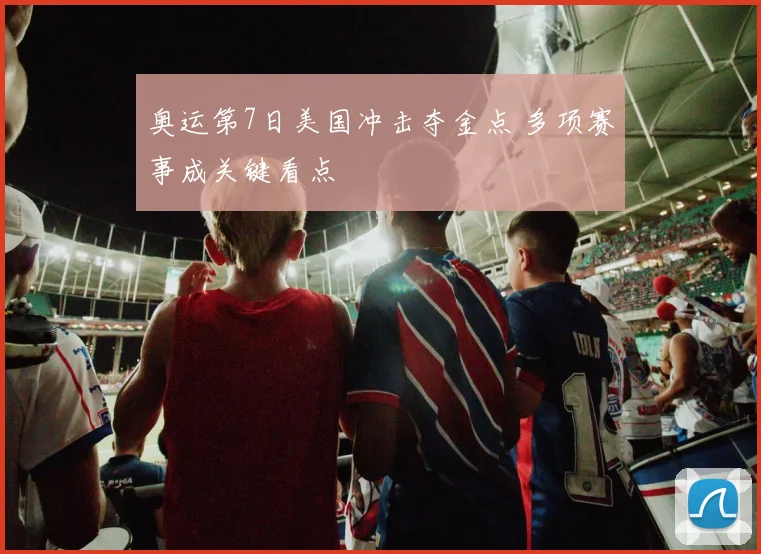 奥运第7日美国冲击夺金点 多项赛事成关键看点