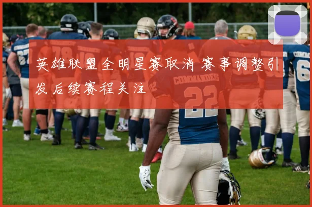 英雄联盟全明星赛取消 赛事调整引发后续赛程关注