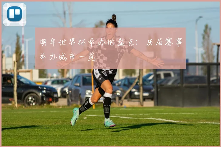 明年世界杯举办地盘点:历届赛事举办城市一览