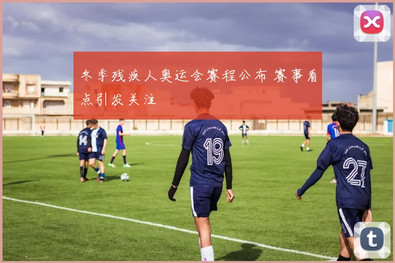 冬季残疾人奥运会赛程公布 赛事看点引发关注