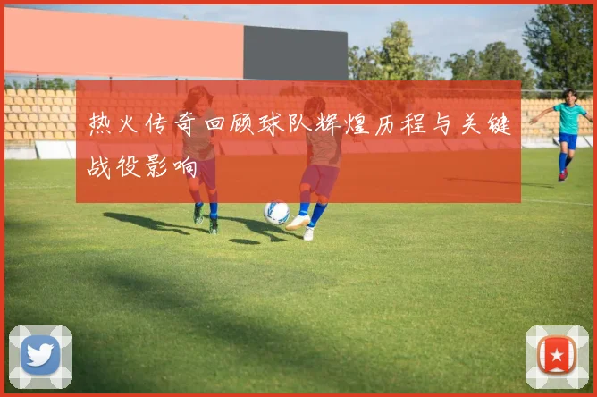 热火传奇回顾球队辉煌历程与关键战役影响