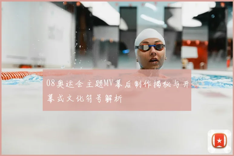 08奥运会主题MV幕后制作揭秘与开幕式文化符号解析