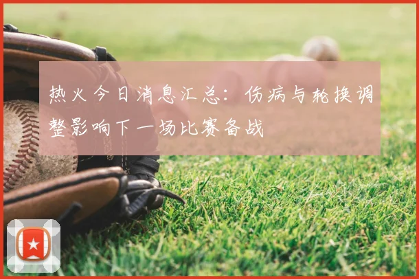 热火今日消息汇总:伤病与轮换调整影响下一场比赛备战