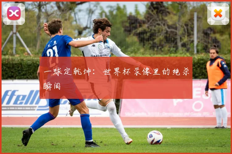 一球定乾坤：世界杯录像里的绝杀瞬间