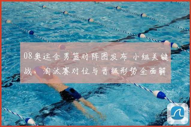 08奥运会男篮对阵图发布 小组关键战、淘汰赛对位与晋级形势全面解读