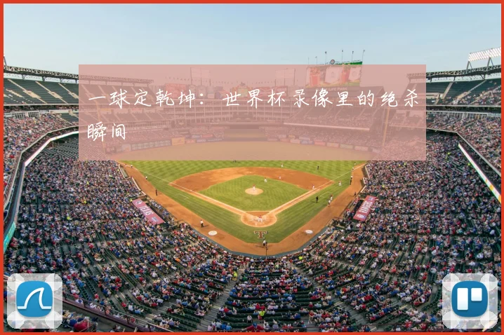 一球定乾坤:世界杯录像里的绝杀瞬间