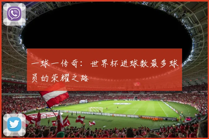 一球一传奇:世界杯进球数最多球员的荣耀之路