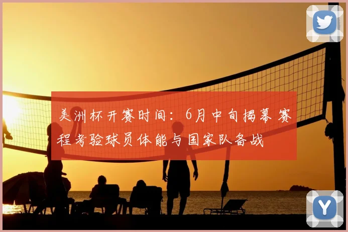 美洲杯开赛时间：6月中旬揭幕 赛程考验球员体能与国家队备战