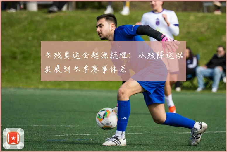 冬残奥运会起源梳理：从残障运动发展到冬季赛事体系